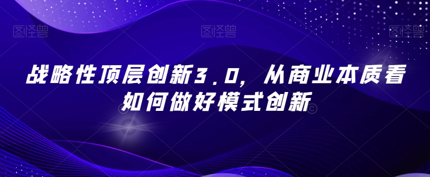 战略性顶层创新3.0，从商业本质看如何做好模式创新_中创网,自媒体短视频教学_网创项目_网络创业无忧资源网