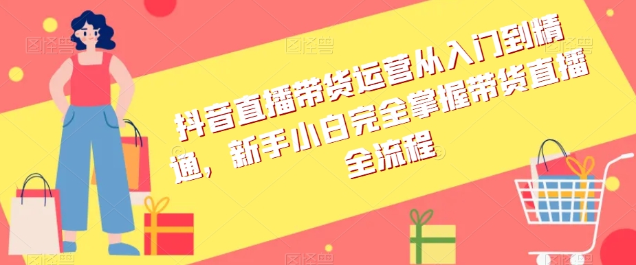 抖音直播带货运营从入门到精通，新手小白完全掌握带货直播全流程_中创网,自媒体短视频教学_网创项目_网络创业无忧资源网