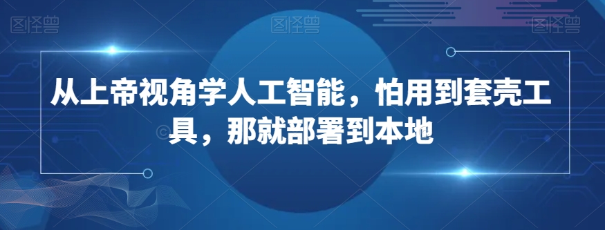 从上帝视角学人工智能，怕用到套壳工具，那就部署到本地_中创网,自媒体短视频教学_网创项目_网络创业无忧资源网