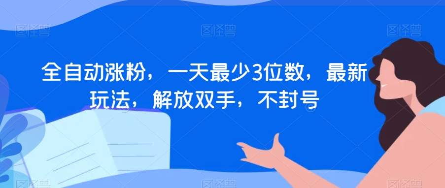 全自动涨粉，一天最少3位数，最新玩法，解放双手，不封号【揭秘】_中创网,自媒体短视频教学_网创项目_网络创业无忧资源网