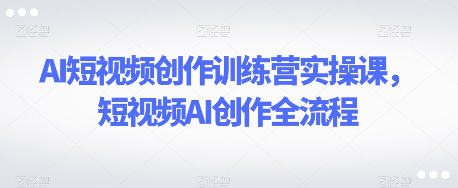 AI短视频创作训练营实操课，短视频AI创作全流程_中创网,自媒体短视频教学_网创项目_网络创业无忧资源网