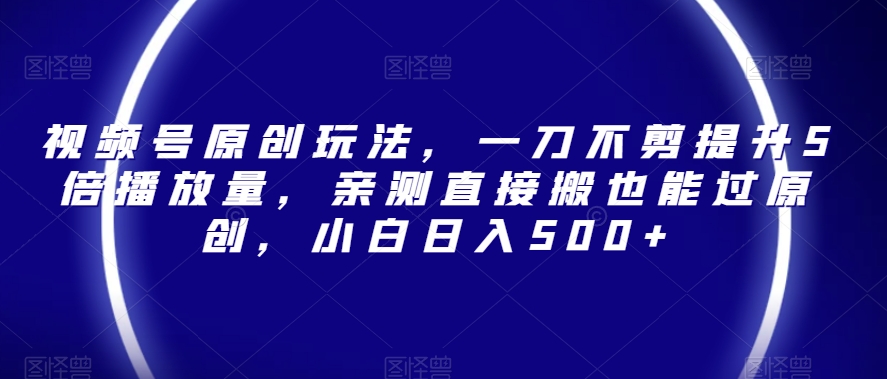 视频号原创玩法，一刀不剪提升5倍播放量，亲测直接搬也能过原创，小白日入500+【揭秘】_中创网,自媒体短视频教学_网创项目_网络创业无忧资源网