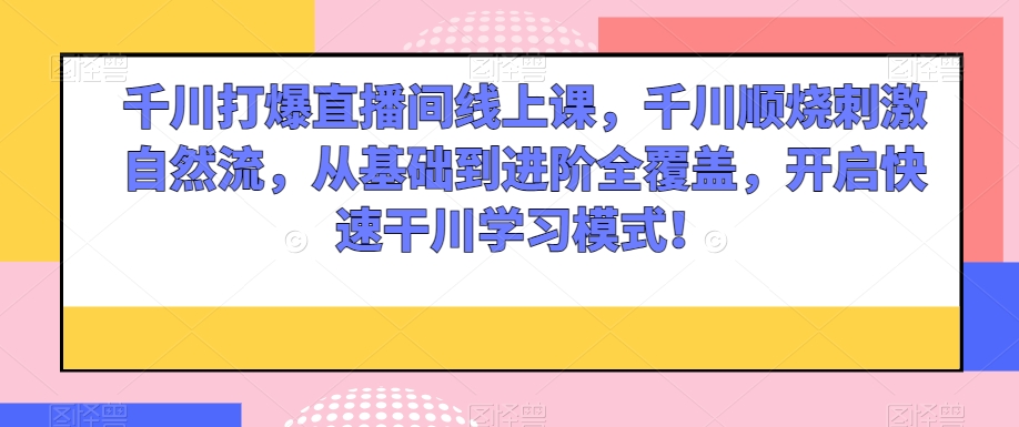 千川打爆直播间线上课，千川顺烧刺激自然流，从基础到进阶全覆盖，开启快速干川学习模式！_中创网,自媒体短视频教学_网创项目_网络创业无忧资源网