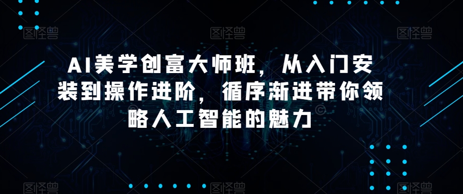 AI美学创富大师班，从入门安装到操作进阶，循序渐进带你领略人工智能的魅力_中创网,自媒体短视频教学_网创项目_网络创业无忧资源网