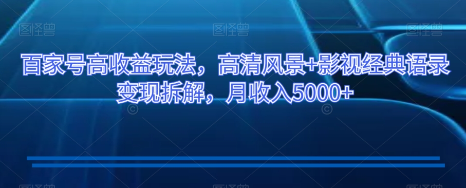 百家号高收益玩法，高清风景+影视经典语录变现拆解，月收入5000+【揭秘】_中创网,自媒体短视频教学_网创项目_网络创业无忧资源网