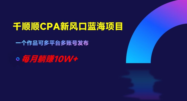 千顺顺CPA新风口蓝海项目，一个作品可多平台多账号发布，每月躺赚10W+【揭秘】_中创网,自媒体短视频教学_网创项目_网络创业无忧资源网