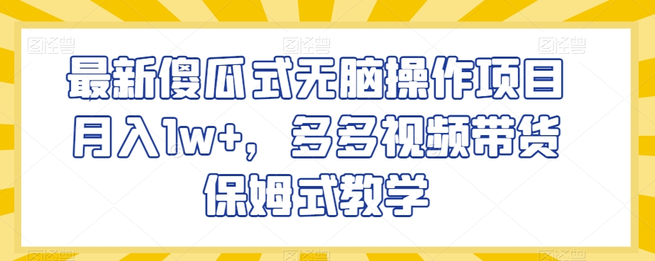 最新傻瓜式无脑操作项目月入1w+，多多视频带货保姆式教学【揭秘】_中创网,自媒体短视频教学_网创项目_网络创业无忧资源网