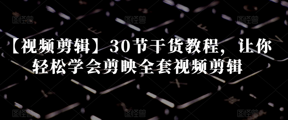 【视频剪辑】30节干货教程，让你轻松学会剪映全套视频剪辑_中创网,自媒体短视频教学_网创项目_网络创业无忧资源网