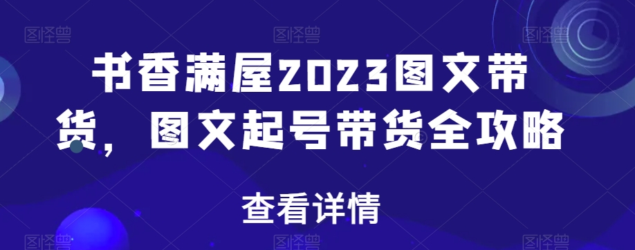 书香满屋2023图文带货，图文起号带货全攻略_中创网,自媒体短视频教学_网创项目_网络创业无忧资源网