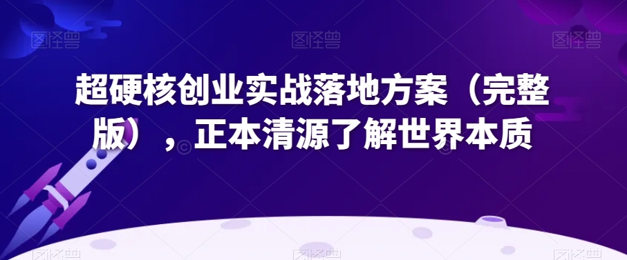 超硬核创业实战落地方案（完整版），正本清源了解世界本质_中创网,自媒体短视频教学_网创项目_网络创业无忧资源网