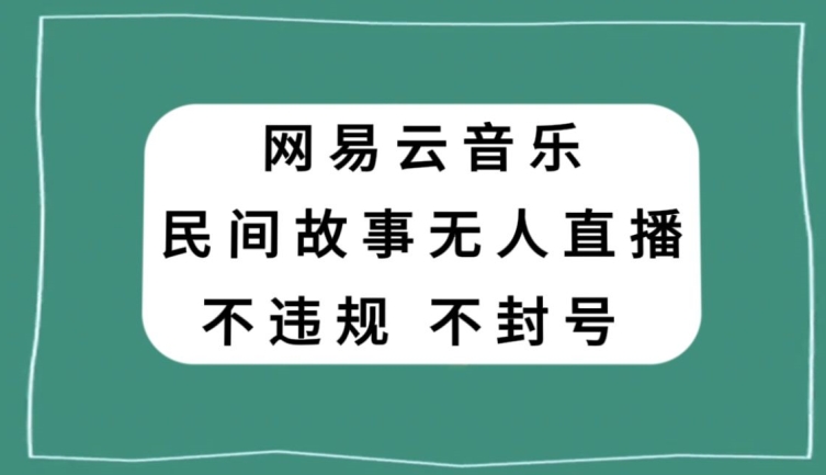 网易云民间故事无人直播，零投入低风险、人人可做【揭秘】_中创网,自媒体短视频教学_网创项目_网络创业无忧资源网