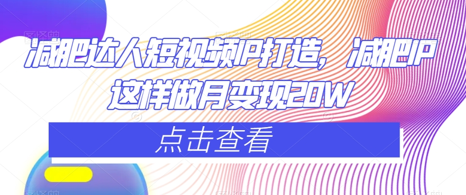 减肥达人短视频IP打造，减肥IP这样做月变现20W_中创网,自媒体短视频教学_网创项目_网络创业无忧资源网