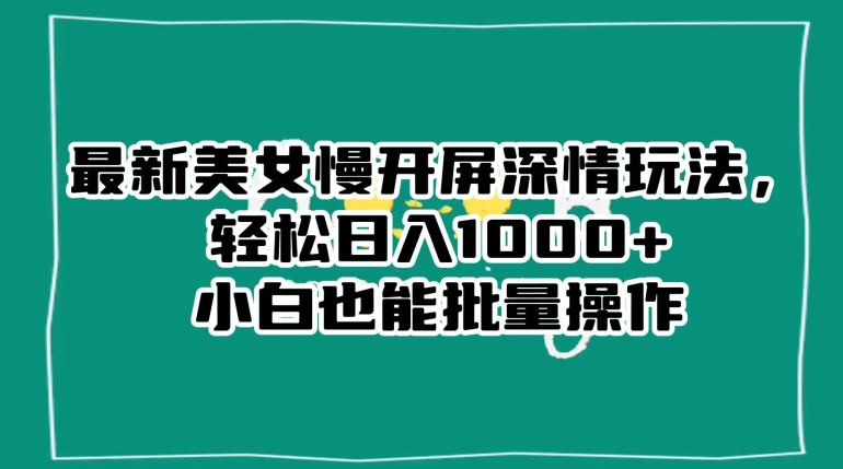 最新美女慢开屏深情玩法，轻松日入1000+小白也能批量操作_中创网,自媒体短视频教学_网创项目_网络创业无忧资源网