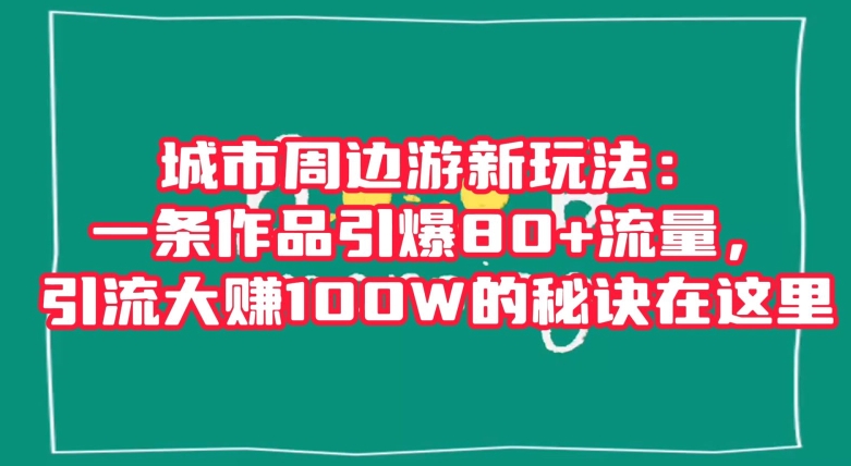 城市周边游新玩法：一条作品引爆80+流量，引流大赚100W的秘诀在这里【揭秘】_中创网,自媒体短视频教学_网创项目_网络创业无忧资源网