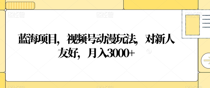 蓝海项目，视频号动漫玩法，对新人友好，月入3000+【揭秘】_中创网,自媒体短视频教学_网创项目_网络创业无忧资源网
