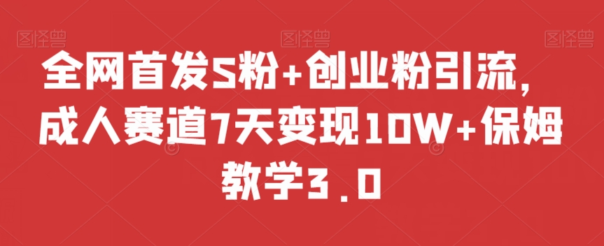 全网首发S粉+创业粉引流，成人赛道7天变现10W+保姆教学3.0【揭秘】_中创网,自媒体短视频教学_网创项目_网络创业无忧资源网
