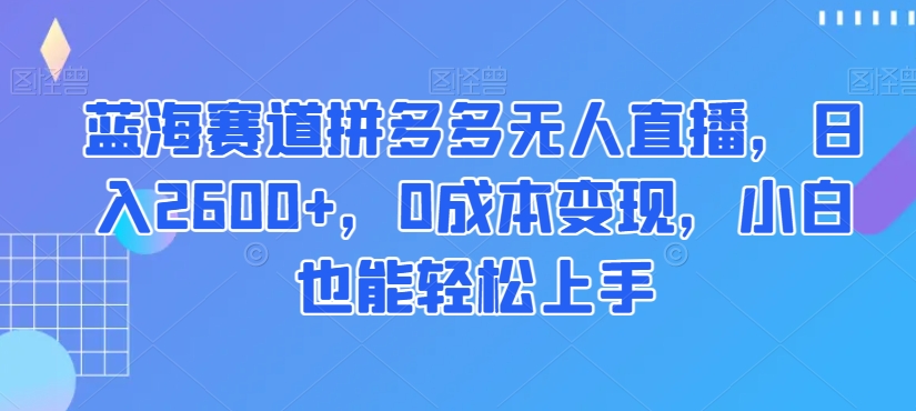 蓝海赛道拼多多无人直播，日入2600+，0成本变现，小白也能轻松上手【揭秘】_中创网,自媒体短视频教学_网创项目_网络创业无忧资源网