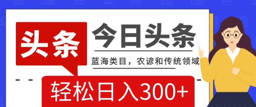 AI头条传统和农谚领域，蓝海类目，搬运+AI优化，轻松日入300+【揭秘】_中创网,自媒体短视频教学_网创项目_网络创业无忧资源网