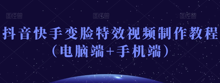 抖音快手变脸特效视频制作教程（电脑端+手机端）_中创网,自媒体短视频教学_网创项目_网络创业无忧资源网
