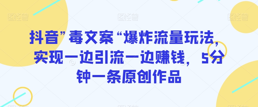 抖音”毒文案“爆炸流量玩法，实现一边引流一边赚钱，5分钟一条原创作品【揭秘】_中创网,自媒体短视频教学_网创项目_网络创业无忧资源网