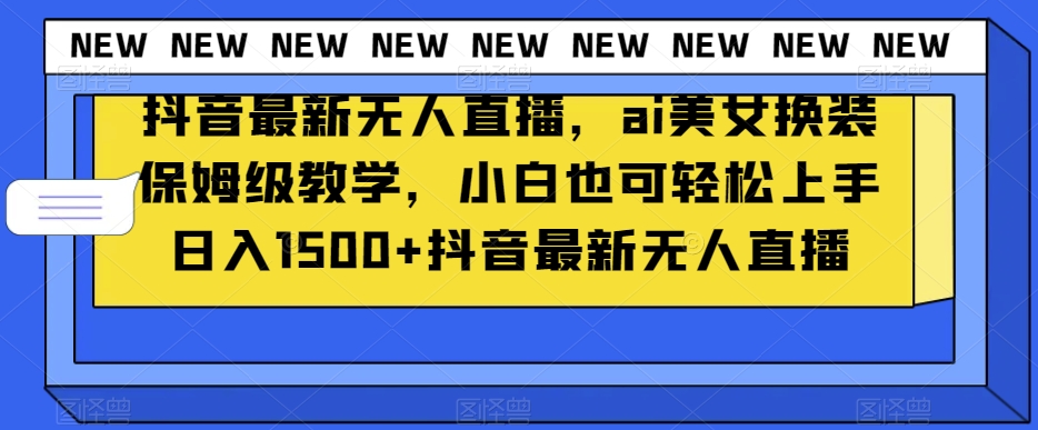 抖音最新无人直播，ai美女换装保姆级教学，小白也可轻松上手日入1500+【揭秘】_中创网,自媒体短视频教学_网创项目_网络创业无忧资源网