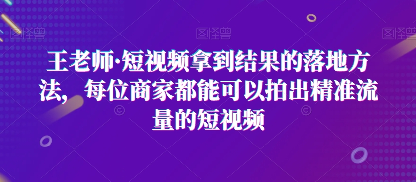 王老师·短视频拿到结果的落地方法，每位商家都能可以拍出精准流量的短视频_中创网,自媒体短视频教学_网创项目_网络创业无忧资源网
