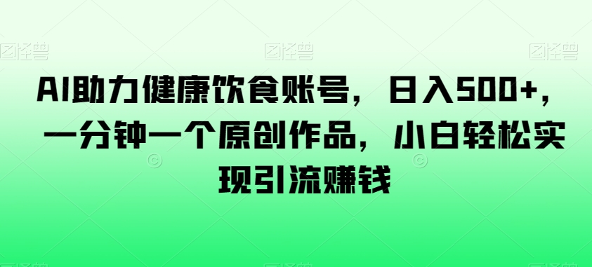 AI助力健康饮食账号，日入500+，一分钟一个原创作品，小白轻松实现引流赚钱【揭秘】_中创网,自媒体短视频教学_网创项目_网络创业无忧资源网