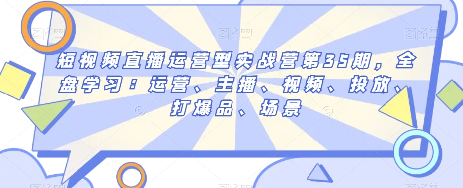 短视频直播运营型实战营第35期，全盘学习：运营、主播、视频、投放、打爆品、场景_中创网,自媒体短视频教学_网创项目_网络创业无忧资源网