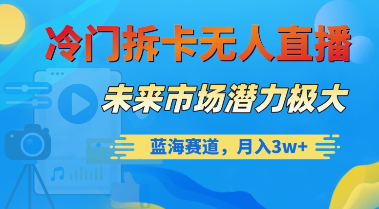 冷门拆卡无人直播，未来市场潜力极大，蓝海赛道，月入3w+【揭秘】_中创网,自媒体短视频教学_网创项目_网络创业无忧资源网
