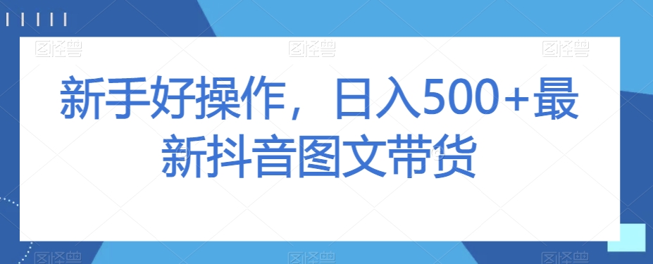 新手好操作，日入500+最新抖音图文带货【揭秘】_中创网,自媒体短视频教学_网创项目_网络创业无忧资源网