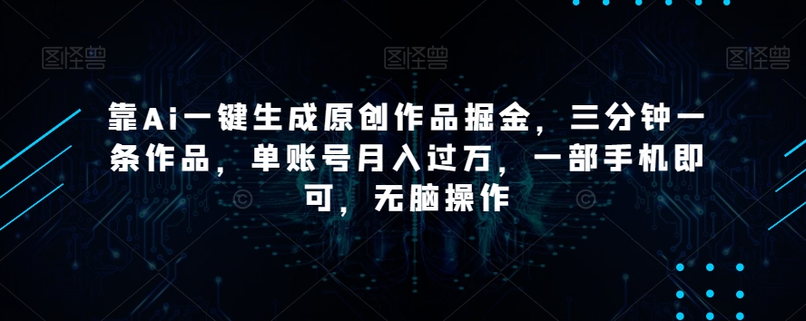靠Ai一键生成原创作品掘金，三分钟一条作品，单账号月入过万，一部手机即可，无脑操作【揭秘】_中创网,自媒体短视频教学_网创项目_网络创业无忧资源网