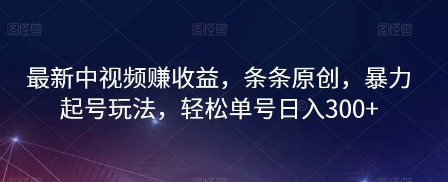 最新中视频赚收益，条条原创，暴力起号玩法，轻松单号日入300+【揭秘】_中创网,自媒体短视频教学_网创项目_网络创业无忧资源网