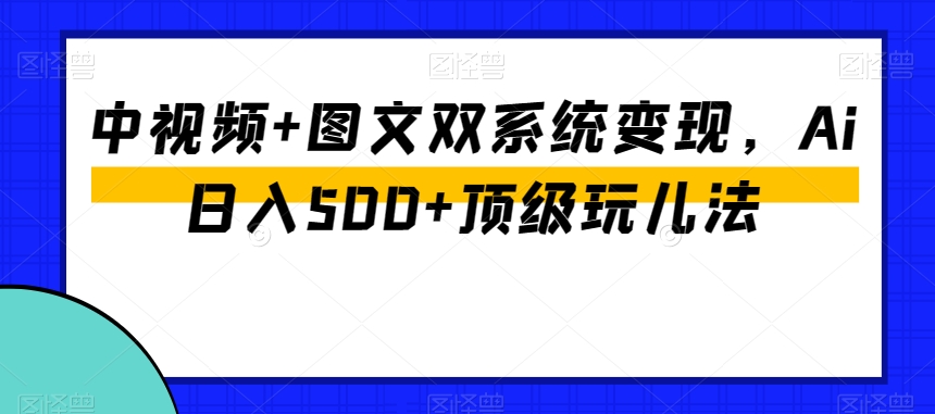 中视频+图文双系统变现，Ai日入500+顶级玩儿法_中创网,自媒体短视频教学_网创项目_网络创业无忧资源网