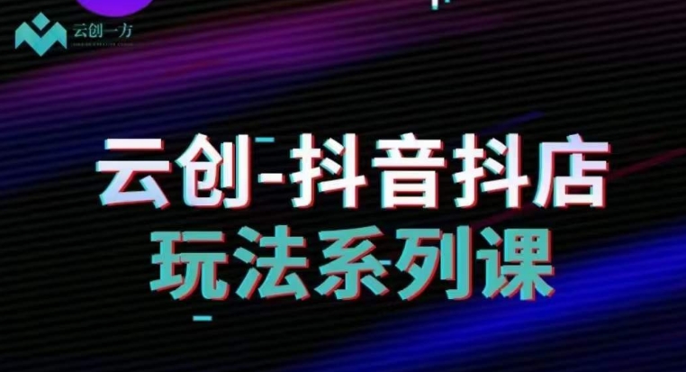 云创-抖音小店系列课，抖音小店运营全攻略_中创网,自媒体短视频教学_网创项目_网络创业无忧资源网
