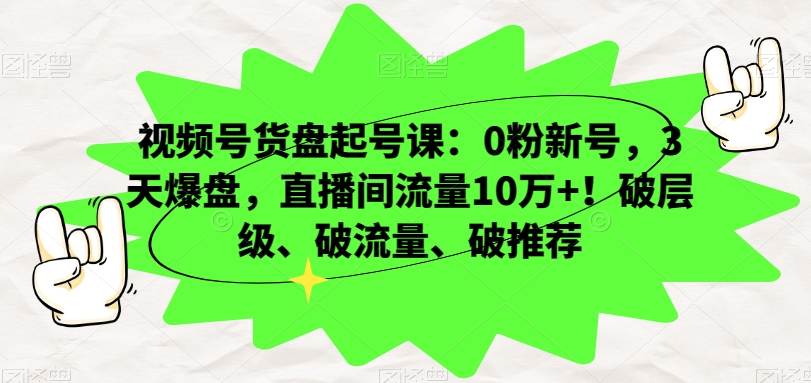 视频号货盘起号课：0粉新号，3天爆盘，直播间流量10万+！破层级、破流量、破推荐_中创网,自媒体短视频教学_网创项目_网络创业无忧资源网