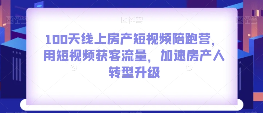 100天线上房产短视频陪跑营，用短视频获客流量，加速房产人转型升级_中创网,自媒体短视频教学_网创项目_网络创业无忧资源网