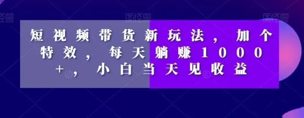 短视频带货新玩法，加个特效，每天躺赚1000+，小白当天见收益【揭秘】_中创网,自媒体短视频教学_网创项目_网络创业无忧资源网