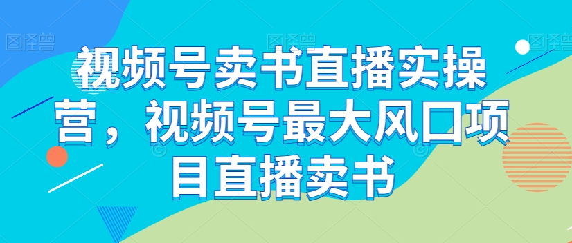 视频号卖书直播实操营，视频号最大风囗项目直播卖书_中创网,自媒体短视频教学_网创项目_网络创业无忧资源网