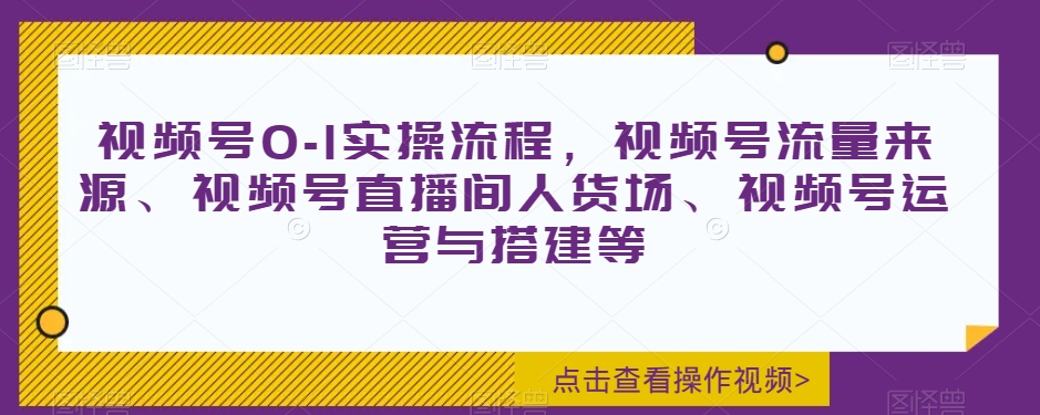 视频号0-1实操流程，视频号流量来源、视频号直播间人货场、视频号运营与搭建等_中创网,自媒体短视频教学_网创项目_网络创业无忧资源网