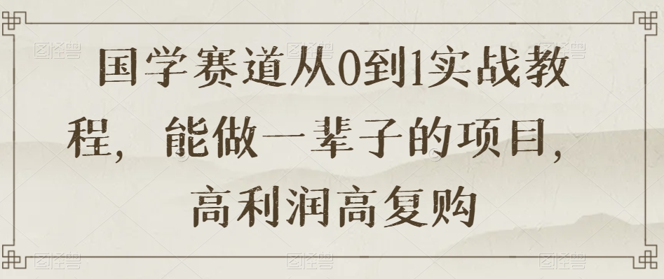 国学赛道从0到1实战教程，能做一辈子的项目，高利润高复购_中创网,自媒体短视频教学_网创项目_网络创业无忧资源网