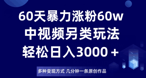 60天暴力涨粉60W，中视频另类玩法，日入3000＋，几分钟一条原创作品多种变现方式_中创网,自媒体短视频教学_网创项目_网络创业无忧资源网