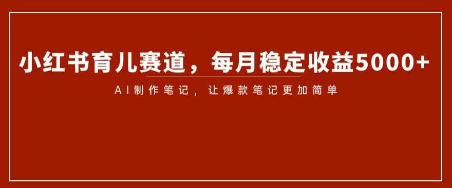 小红书育儿赛道，每月稳定收益5000+，AI制作笔记让爆款笔记更加简单【揭秘】_中创网,自媒体短视频教学_网创项目_网络创业无忧资源网
