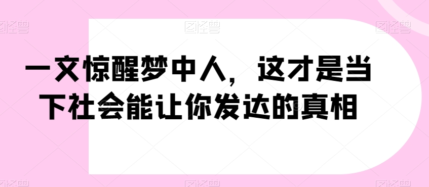 一文惊醒梦中人，这才是当下社会能让你发达的真相【公众号付费文章】_中创网,自媒体短视频教学_网创项目_网络创业无忧资源网
