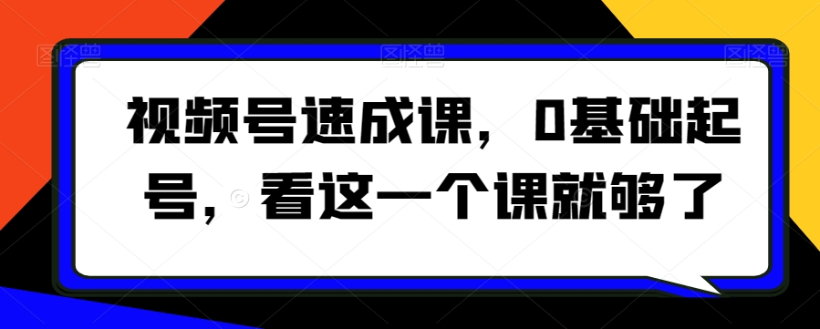 视频号速成课，​0基础起号，看这一个课就够了_中创网,自媒体短视频教学_网创项目_网络创业无忧资源网
