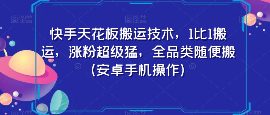 快手天花板搬运技术，1比1搬运，涨粉超级猛，全品类随便搬（安卓手机操作）_中创网,自媒体短视频教学_网创项目_网络创业无忧资源网