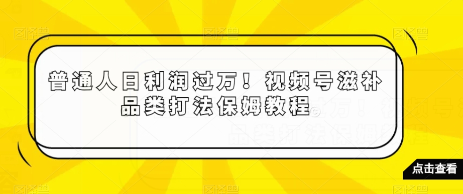 普通人日利润过万！视频号滋补品类打法保姆教程【揭秘】_中创网,自媒体短视频教学_网创项目_网络创业无忧资源网