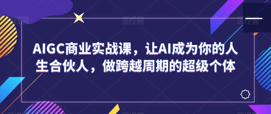 AIGC商业实战课，让AI成为你的人生合伙人，做跨越周期的超级个体_中创网,自媒体短视频教学_网创项目_网络创业无忧资源网