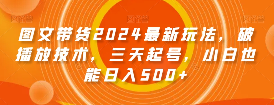 图文带货2024最新玩法，破播放技术，三天起号，小白也能日入500+【揭秘】_中创网,自媒体短视频教学_网创项目_网络创业无忧资源网