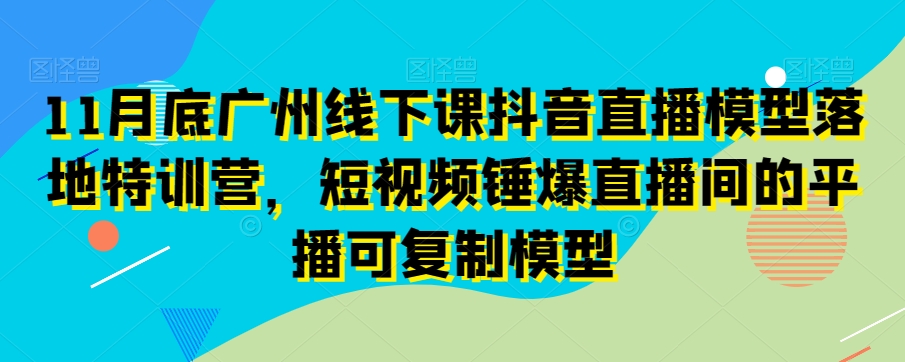 11月底广州线下课抖音直播模型落地特训营，短视频锤爆直播间的平播可复制模型_中创网,自媒体短视频教学_网创项目_网络创业无忧资源网