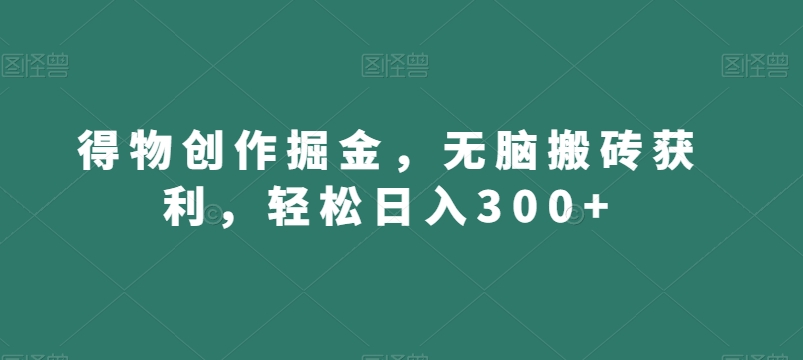 得物创作掘金，无脑搬砖获利，轻松日入300+【揭秘】_中创网,自媒体短视频教学_网创项目_网络创业无忧资源网